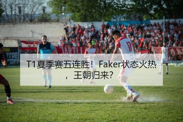T1夏季赛五连胜！Faker状态火热，王朝归来？
